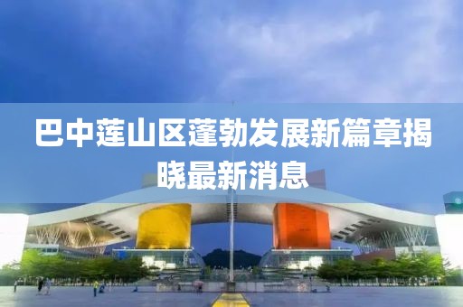 巴中莲山区蓬勃发展新篇章揭晓最新消息
