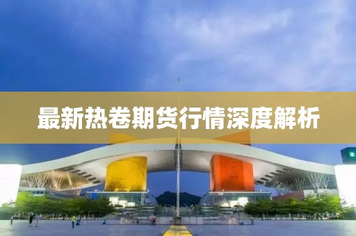 最新热卷期货行情深度解析
