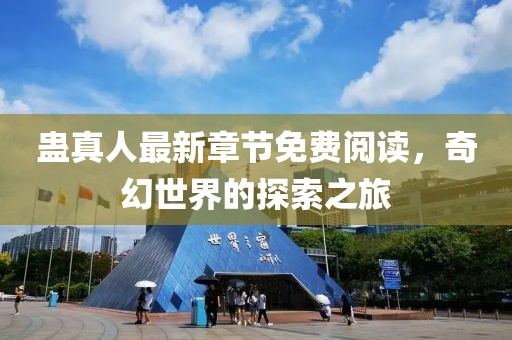 蛊真人最新章节免费阅读，奇幻世界的探索之旅