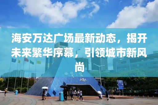 海安万达广场最新动态，揭开未来繁华序幕，引领城市新风尚