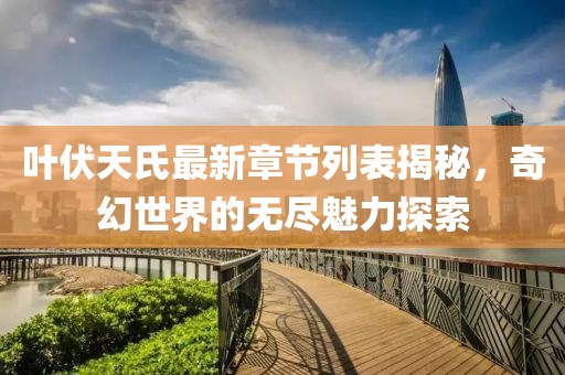 叶伏天氏最新章节列表揭秘，奇幻世界的无尽魅力探索