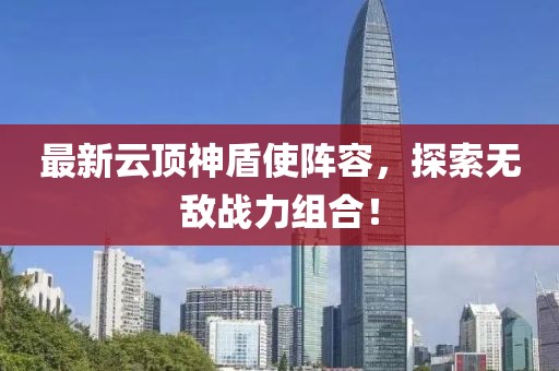 最新云顶神盾使阵容，探索无敌战力组合！