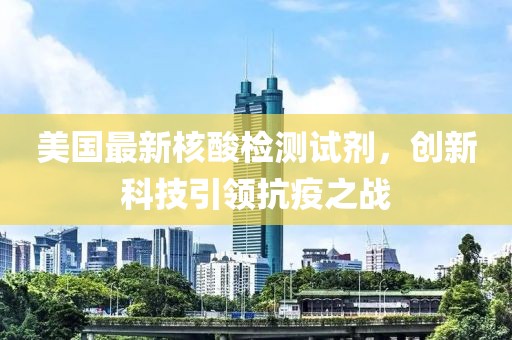 美国最新核酸检测试剂，创新科技引领抗疫之战