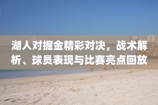 湖人对掘金精彩对决，战术解析、球员表现与比赛亮点回放