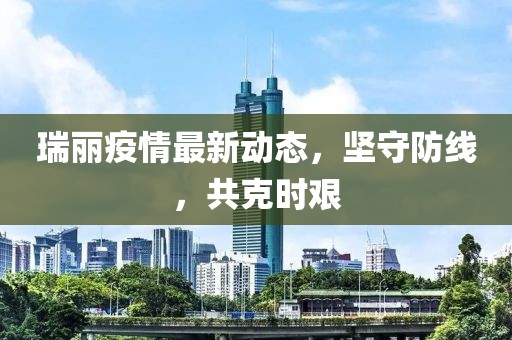 瑞丽疫情最新动态，坚守防线，共克时艰