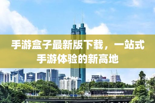 手游盒子最新版下载，一站式手游体验的新高地