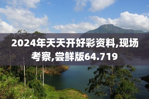 2024年天天开好彩资料,现场考察,尝鲜版64.719