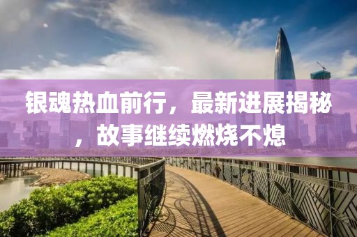 银魂热血前行，最新进展揭秘，故事继续燃烧不熄