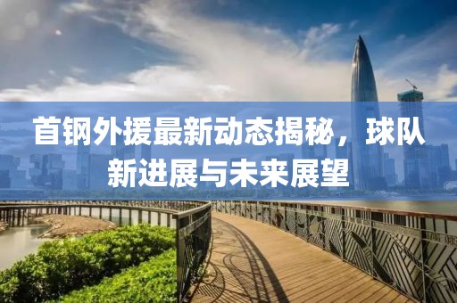 首钢外援最新动态揭秘，球队新进展与未来展望