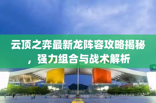 云顶之弈最新龙阵容攻略揭秘，强力组合与战术解析
