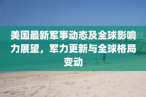 美国最新军事动态及全球影响力展望，军力更新与全球格局变动
