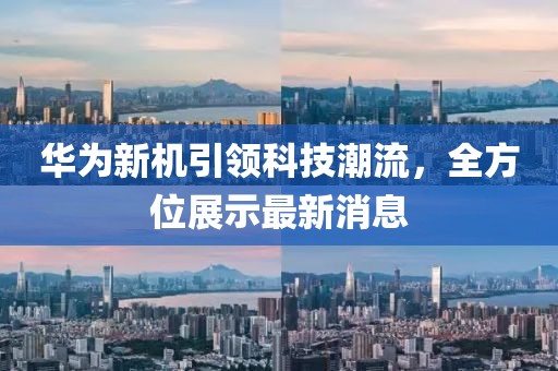华为新机引领科技潮流，全方位展示最新消息