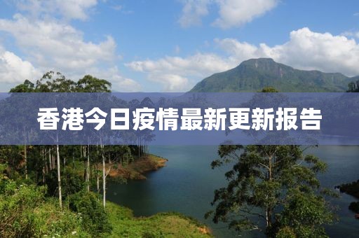 香港今日疫情最新更新报告