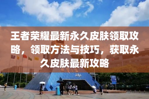 王者荣耀最新永久皮肤领取攻略，领取方法与技巧，获取永久皮肤最新攻略