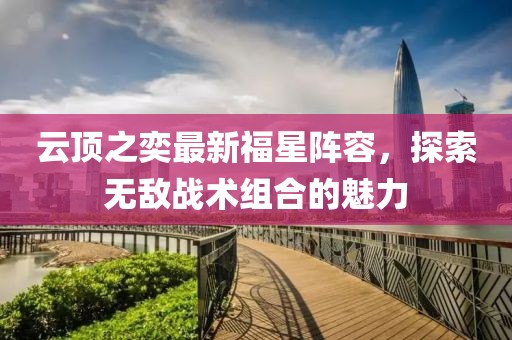 云顶之奕最新福星阵容，探索无敌战术组合的魅力