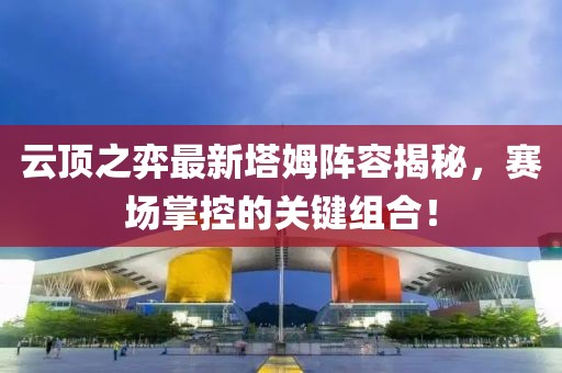 云顶之弈最新塔姆阵容揭秘，赛场掌控的关键组合！