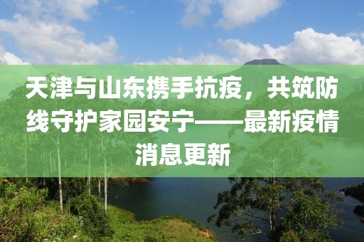 天津与山东携手抗疫，共筑防线守护家园安宁——最新疫情消息更新