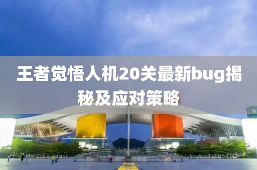 王者觉悟人机20关最新bug揭秘及应对策略
