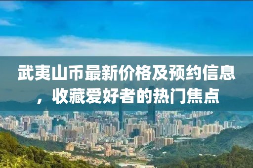 武夷山币最新价格及预约信息，收藏爱好者的热门焦点