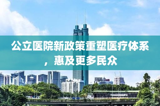 公立医院新政策重塑医疗体系，惠及更多民众