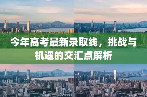 今年高考最新录取线，挑战与机遇的交汇点解析
