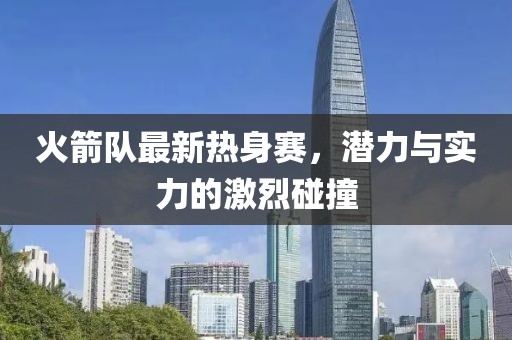 火箭队最新热身赛，潜力与实力的激烈碰撞
