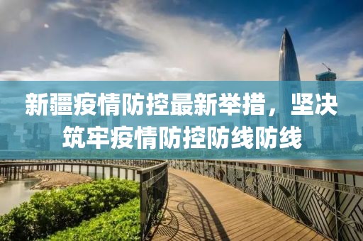 新疆疫情防控最新举措，坚决筑牢疫情防控防线防线