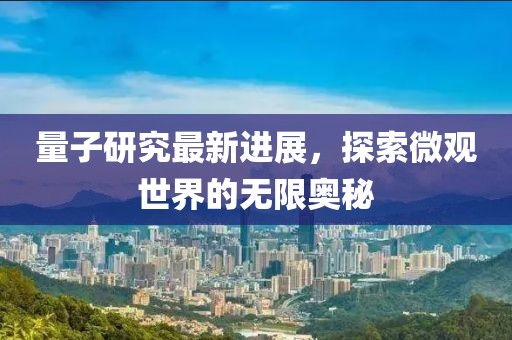 量子研究最新进展，探索微观世界的无限奥秘