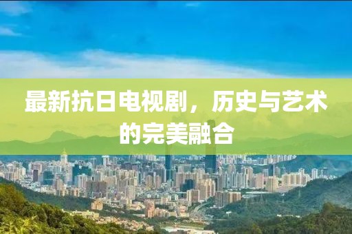 最新抗日电视剧，历史与艺术的完美融合