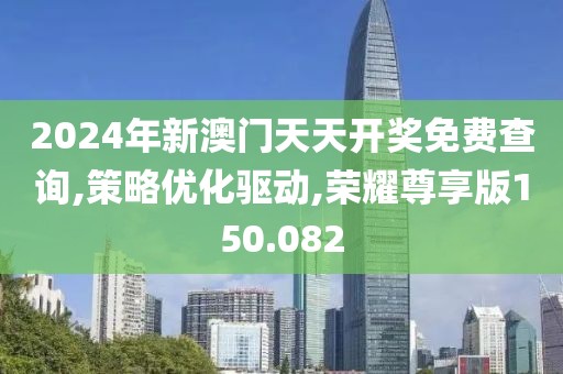 2024年新澳门天天开奖免费查询,策略优化驱动,荣耀尊享版150.082