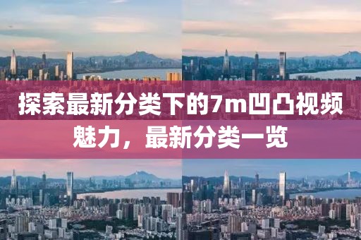 探索最新分类下的7m凹凸视频魅力，最新分类一览