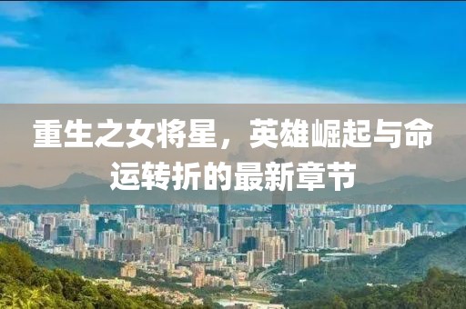 重生之女将星，英雄崛起与命运转折的最新章节