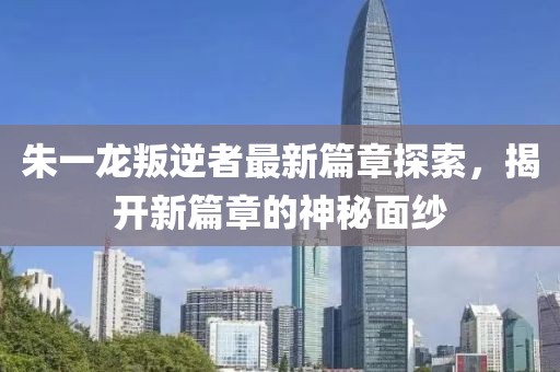 朱一龙叛逆者最新篇章探索，揭开新篇章的神秘面纱