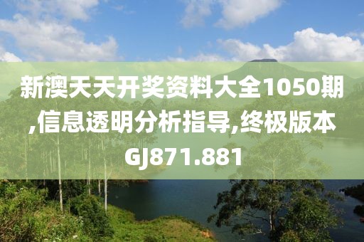 新澳天天开奖资料大全1050期,信息透明分析指导,终极版本GJ871.881