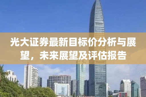 光大证券最新目标价分析与展望，未来展望及评估报告