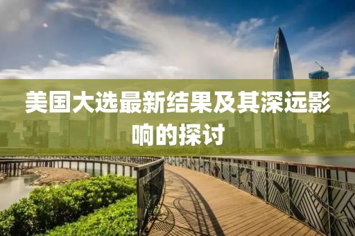 美国大选最新结果及其深远影响的探讨