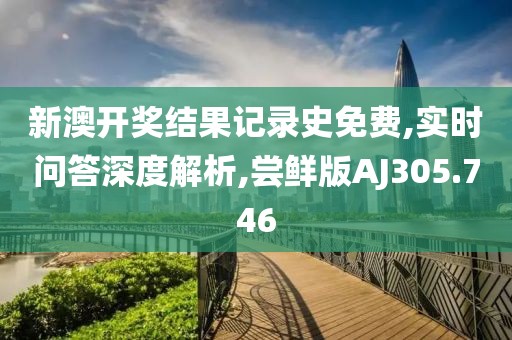 新澳开奖结果记录史免费,实时问答深度解析,尝鲜版AJ305.746