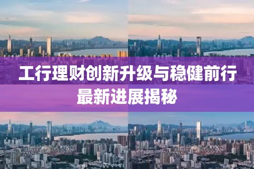 工行理财创新升级与稳健前行最新进展揭秘
