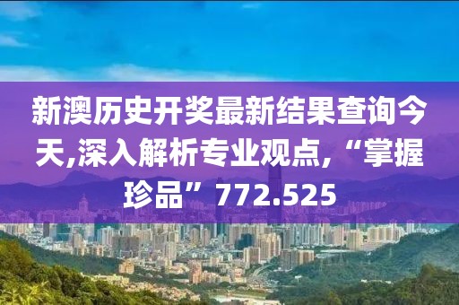新澳历史开奖最新结果查询今天,深入解析专业观点,“掌握珍品”772.525