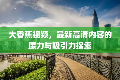 大香蕉视频，最新高清内容的魔力与吸引力探索