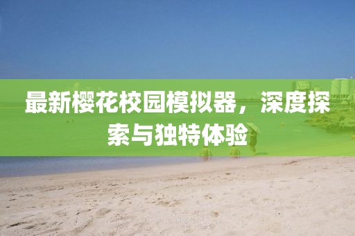 最新樱花校园模拟器，深度探索与独特体验