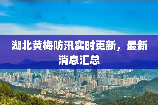 湖北黄梅防汛实时更新，最新消息汇总