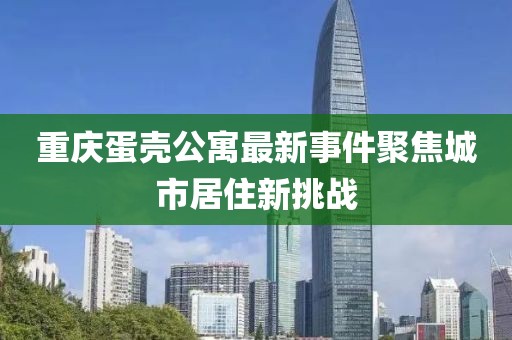 重庆蛋壳公寓最新事件聚焦城市居住新挑战