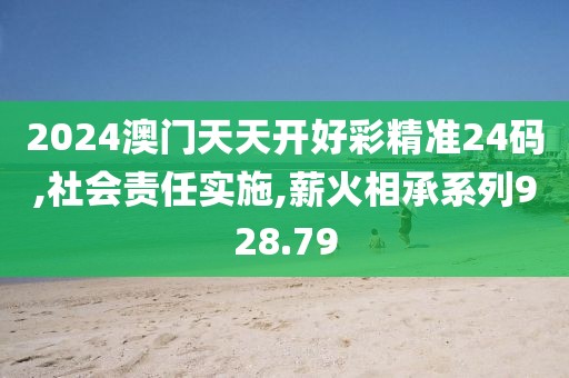 2024澳门天天开好彩精准24码,社会责任实施,薪火相承系列928.79