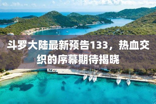 斗罗大陆最新预告133，热血交织的序幕期待揭晓