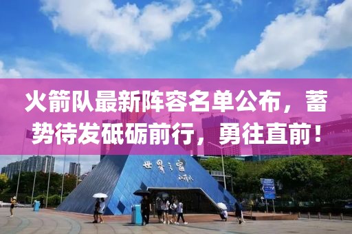 火箭队最新阵容名单公布，蓄势待发砥砺前行，勇往直前！