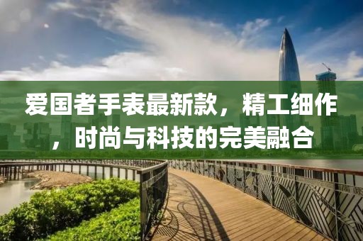 爱国者手表最新款，精工细作，时尚与科技的完美融合