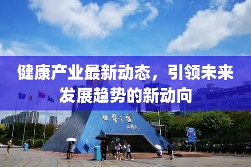健康产业最新动态，引领未来发展趋势的新动向