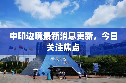 中印边境最新消息更新，今日关注焦点