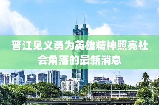 晋江见义勇为英雄精神照亮社会角落的最新消息